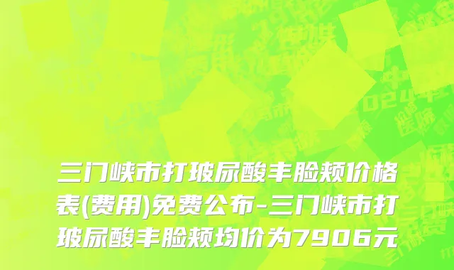 三门峡市打玻尿酸丰脸颊价格表(费用)免费公布-三门峡市打玻尿酸丰脸颊均价为7906元