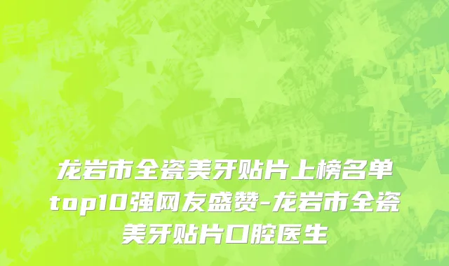 龙岩市全瓷美牙贴片上榜名单top10强网友盛赞-龙岩市全瓷美牙贴片口腔医生
