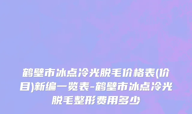 鹤壁市冰点冷光脱毛价格表(价目)新编一览表-鹤壁市冰点冷光脱毛整形费用多少