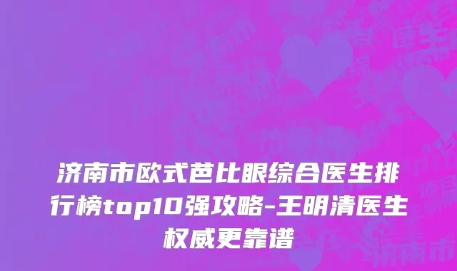 济南市欧式芭比眼综合医生排行榜top10强攻略-王明清医生权威更靠谱