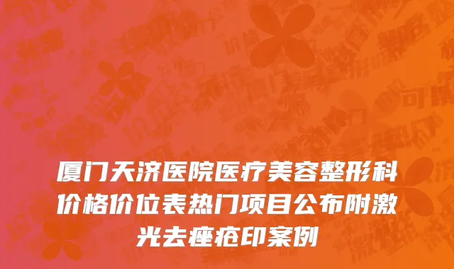 厦门天济医院医疗美容整形科价格价位表热门项目公布附激光去痤疮印案例