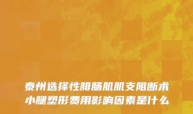 泰州选择性腓肠肌肌支阻断术小腿塑形费用影响因素是什么
