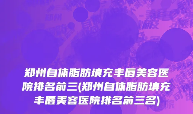 郑州自体脂肪填充丰唇美容医院排名前三(郑州自体脂肪填充丰唇美容医院排名前三名)