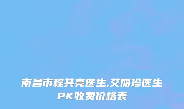 南昌市程其亮医生,艾丽珍医生PK收费价格表