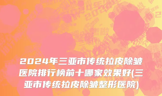 2024年三亚市传统拉皮除皱医院排行榜前十哪家效果好(三亚市传统拉皮除皱整形医院)