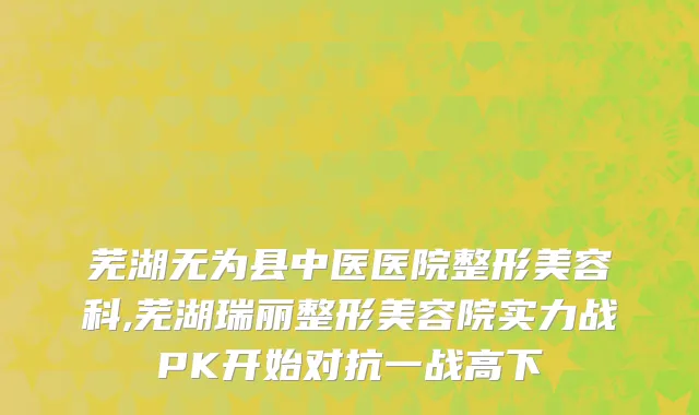 芜湖无为县中医医院整形美容科,芜湖瑞丽整形美容院实力战PK开始对抗一战高下