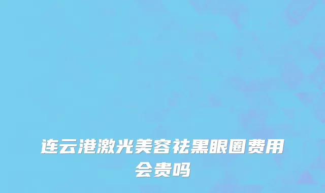 连云港激光美容祛黑眼圈费用会贵吗