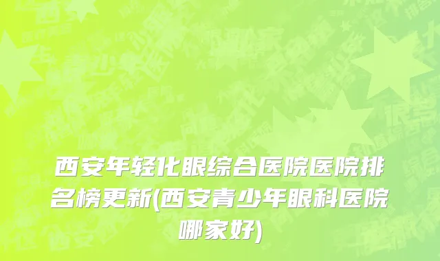 西安年轻化眼综合医院医院排名榜更新(西安青少年眼科医院哪家好)