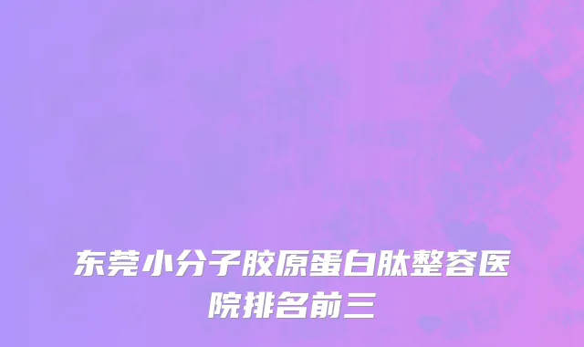 东莞小分子胶原蛋白肽整容医院排名前三