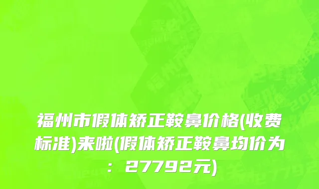 福州市假体矫正鞍鼻价格(收费标准)来啦(假体矫正鞍鼻均价为：27792元)