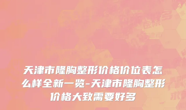 天津市隆胸整形价格价位表怎么样全新一览-天津市隆胸整形价格大致需要好多