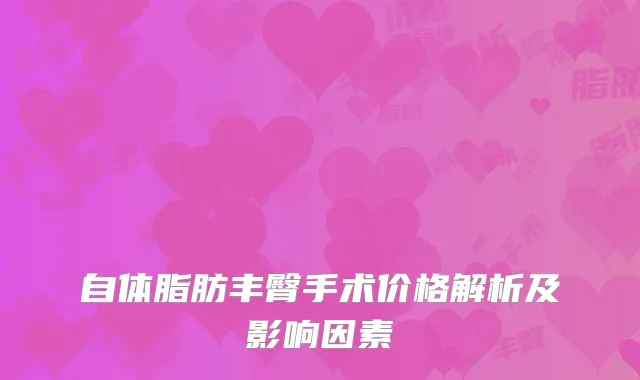 自体脂肪丰臀手术价格解析及影响因素