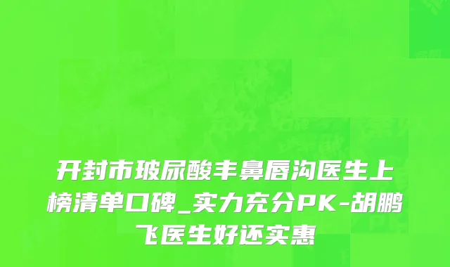 开封市玻尿酸丰鼻唇沟医生上榜清单口碑_实力充分PK-胡鹏飞医生好还实惠