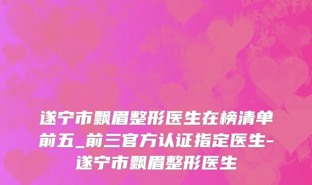 遂宁市飘眉整形医生在榜清单前五_前三官方认证指定医生-遂宁市飘眉整形医生