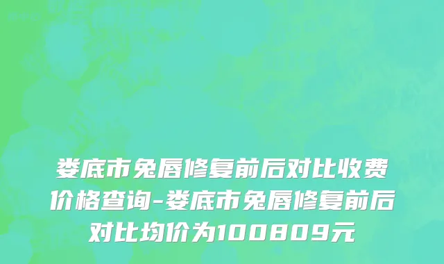 娄底市兔唇修复前后对比收费价格查询-娄底市兔唇修复前后对比均价为100809元