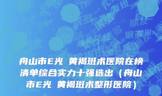 舟山市E光袪黄褐斑术医院在榜清单综合实力十强选出（舟山市E光袪黄褐斑术整形医院）