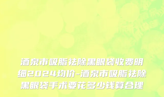 酒泉市吸脂祛除黑眼袋收费明细2024均价-酒泉市吸脂祛除黑眼袋手术要花多少钱算合理