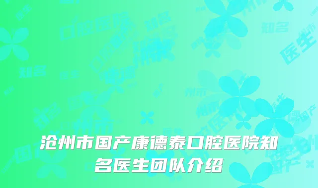 沧州市国产康德泰口腔医院知名医生团队介绍
