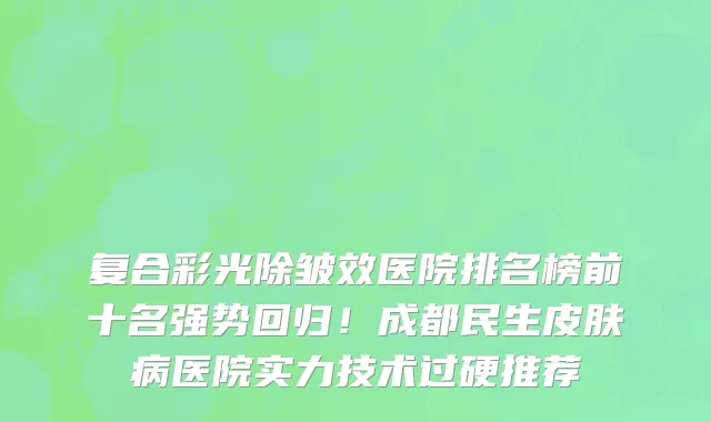 复合彩光除皱效医院排名榜前十名强势回归!成都民生皮肤病医院实力技术过硬推荐