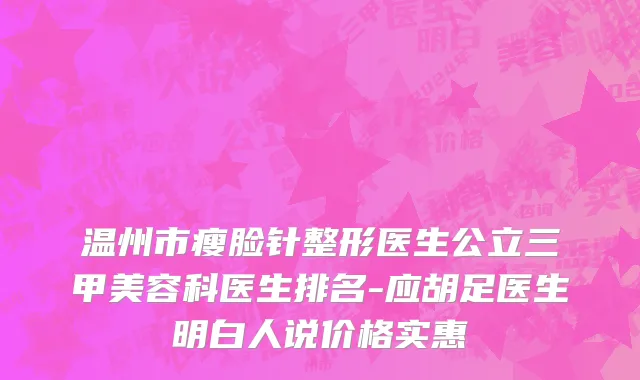 温州市瘦脸针整形医生公立三甲美容科医生排名-应胡足医生明白人说价格实惠