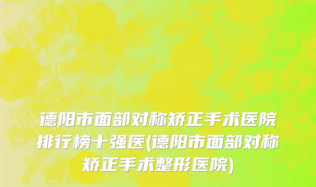 德阳市面部对称矫正手术医院排行榜十强医(德阳市面部对称矫正手术整形医院)