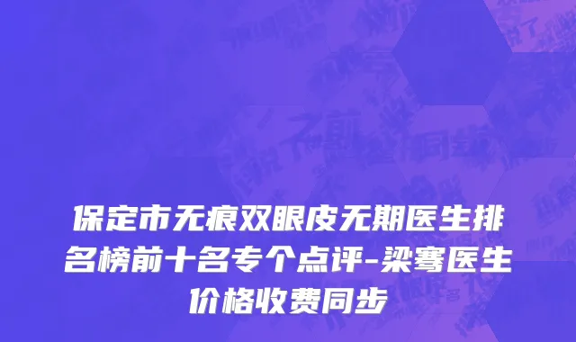 保定市无痕双眼皮无期医生排名榜前十名专个点评-梁骞医生价格收费同步