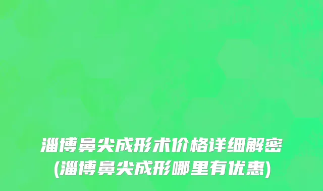 淄博鼻尖成形术价格详细解密(淄博鼻尖成形哪里有优惠)