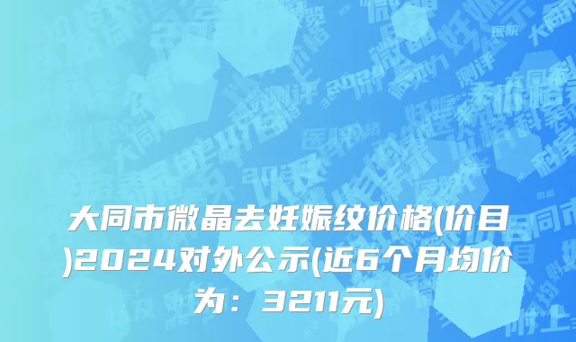 大同市微晶去妊娠纹价格(价目)2024对外公示(近6个月均价为：3211元)