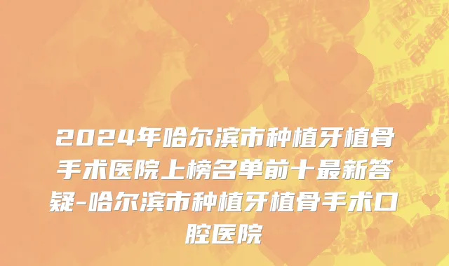 2024年哈尔滨市种植牙植骨手术医院上榜名单前十最新答疑-哈尔滨市种植牙植骨手术口腔医院