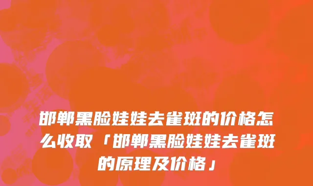 邯郸黑脸娃娃去雀斑的价格怎么收取「邯郸黑脸娃娃去雀斑的原理及价格」