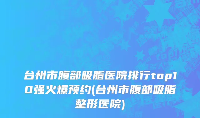 台州市腹部吸脂医院排行top10强火爆预约(台州市腹部吸脂整形医院)