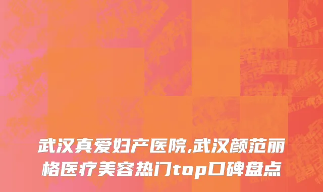 武汉真爱妇产医院,武汉颜范丽格医疗美容热门top口碑盘点