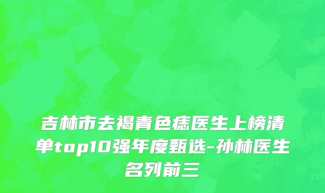 吉林市去褐青色痣医生上榜清单top10强年度甄选-孙林医生名列前三