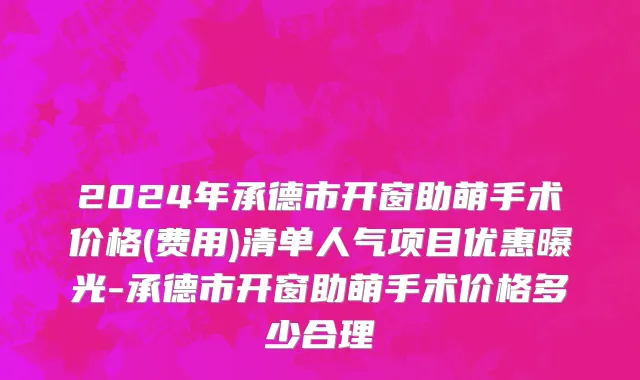 2024年承德市开窗助萌手术价格(费用)清单人气项目优惠曝光-承德市开窗助萌手术价格多少合理