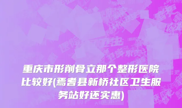 重庆市形削骨立那个整形医院比较好(焉耆县新桥社区卫生服务站好还实惠)