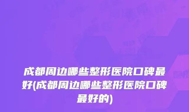 成都周边哪些整形医院口碑最好(成都周边哪些整形医院口碑最好的)