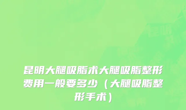 昆明大腿吸脂术大腿吸脂整形费用一般要多少（大腿吸脂整形手术）