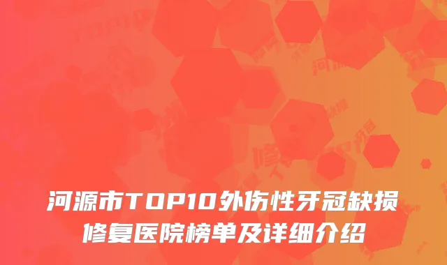 河源市TOP10外伤性牙冠缺损修复医院榜单及详细介绍