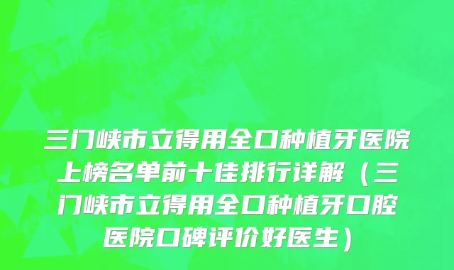 三门峡市立得用全口种植牙医院上榜名单前十佳排行详解（三门峡市立得用全口种植牙口腔医院口碑评价好医生）