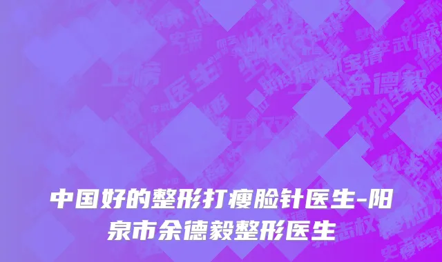 中国好的整形打瘦脸针医生-阳泉市余德毅整形医生