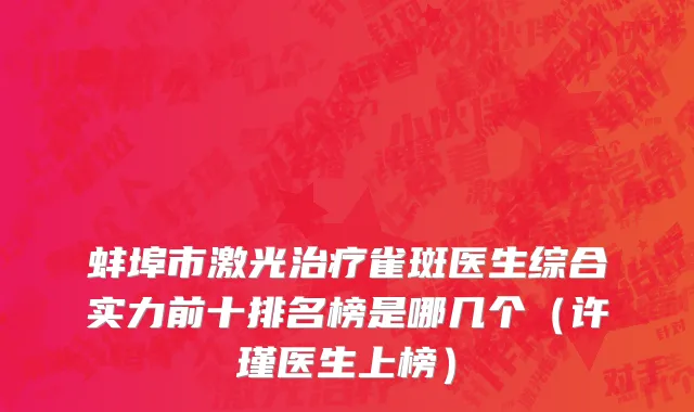 蚌埠市激光治疗雀斑医生综合实力前十排名榜是哪几个（许瑾医生上榜）
