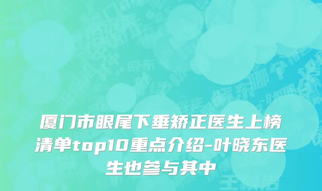 厦门市眼尾下垂矫正医生上榜清单top10重点介绍-叶晓东医生也参与其中