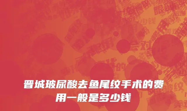 晋城玻尿酸去鱼尾纹手术的费用一般是多少钱