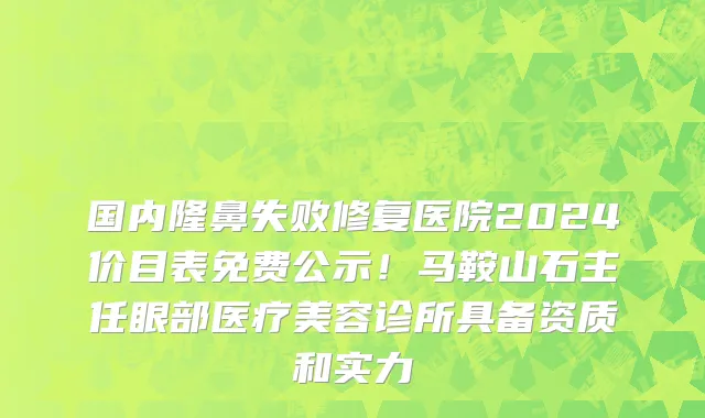 国内隆鼻失败修复医院2024价目表免费公示!马鞍山石主任眼部医疗美容诊所具备资质和实力