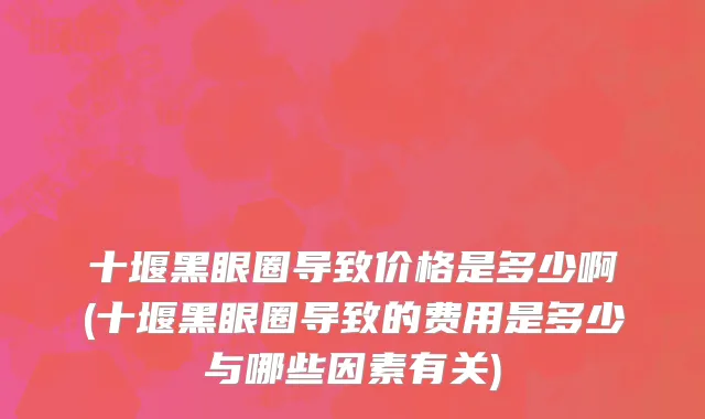 十堰黑眼圈导致价格是多少啊(十堰黑眼圈导致的费用是多少与哪些因素有关)