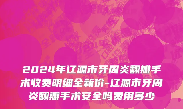2024年辽源市牙周炎翻瓣手术收费明细全新价-辽源市牙周炎翻瓣手术安全吗费用多少