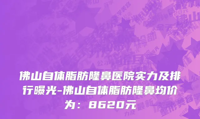佛山自体脂肪隆鼻医院实力及排行曝光-佛山自体脂肪隆鼻均价为：8620元