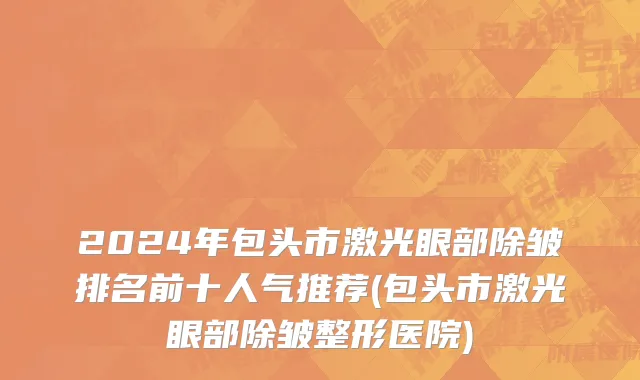 2024年包头市激光眼部除皱排名前十人气推荐(包头市激光眼部除皱整形医院)