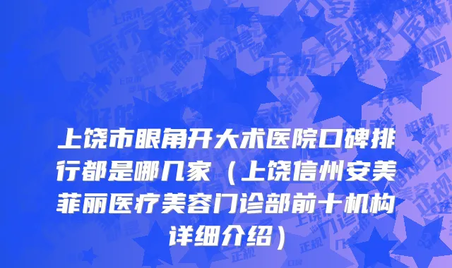 上饶市眼角开大术医院口碑排行都是哪几家（上饶信州安美菲丽医疗美容门诊部前十机构详细介绍）