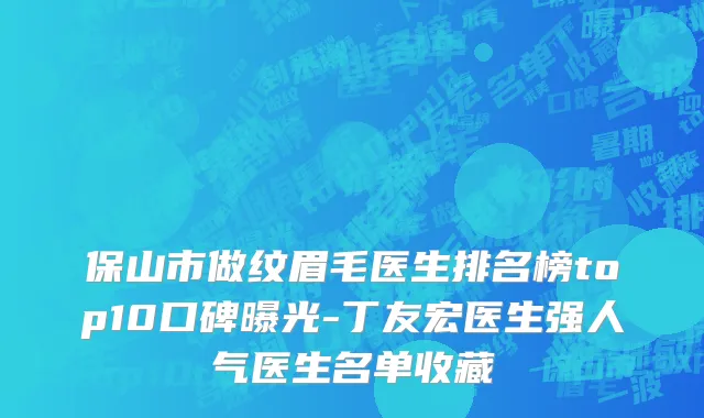 保山市做纹眉毛医生排名榜top10口碑曝光-丁友宏医生强人气医生名单收藏